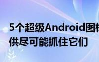 5个超级Android图标包在限定时间内免费提供尽可能抓住它们