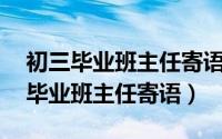 初三毕业班主任寄语简短一句话10字（初三毕业班主任寄语）