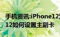 手机资讯:iPhone12双卡都支持5G吗iPhone12如何设置主副卡