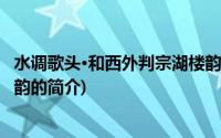 水调歌头·和西外判宗湖楼韵(关于水调歌头·和西外判宗湖楼韵的简介)