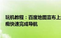 玩机教程：百度地图宣布上线人工智能版本:AR技术帮助路痴快速完成导航