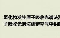 氢化物发生原子吸收光谱法测定空气中铅(关于氢化物发生原子吸收光谱法测定空气中铅的简介)