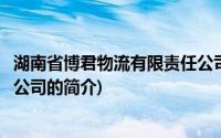 湖南省博君物流有限责任公司(关于湖南省博君物流有限责任公司的简介)