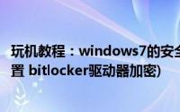 玩机教程：windows7的安全设置使用方法(用户账户控制设置 bitlocker驱动器加密)