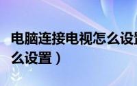 电脑连接电视怎么设置满屏（电脑连接电视怎么设置）