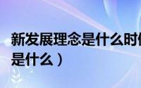 新发展理念是什么时候提出来的（新发展理念是什么）