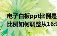 电子白板ppt比例是4:3还是16:9（ppt显示比例如何调整从16:9）