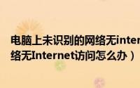 电脑上未识别的网络无internet访问（电脑出现未识别的网络无Internet访问怎么办）