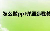 怎么做ppt详细步骤教程全集（怎么做ppt）