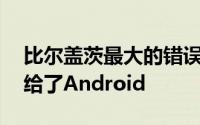 比尔盖茨最大的错误是Windows Phone输给了Android