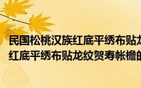 民国松桃汉族红底平绣布贴龙纹贺寿帐檐(关于民国松桃汉族红底平绣布贴龙纹贺寿帐檐的简介)