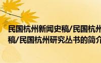 民国杭州新闻史稿/民国杭州研究丛书(关于民国杭州新闻史稿/民国杭州研究丛书的简介)