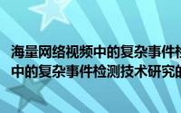 海量网络视频中的复杂事件检测技术研究(关于海量网络视频中的复杂事件检测技术研究的简介)