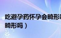 吃避孕药怀孕会畸形吗（吃避孕药会发生胎儿畸形吗）