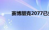 赛博朋克2077已失金几乎准备发布