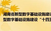 湖南省新型数字基础设施建设“十四五”规划(关于湖南省新型数字基础设施建设“十四五”规划的简介)