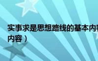 实事求是思想路线的基本内容有（实事求是思想路线的基本内容）