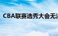 CBA联赛选秀大会无法带来基石级别的球员