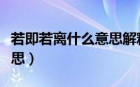 若即若离什么意思解释一下（若即若离什么意思）