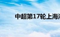 中超第17轮上海海港主场迎战浙江