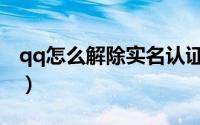 qq怎么解除实名认证（qq实名认证怎么解除）