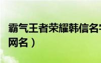 霸气王者荣耀韩信名字（关于韩信的王者荣耀网名）