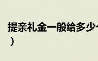 提亲礼金一般给多少个（提亲礼金一般给多少）