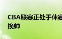 CBA联赛正处于休赛期很多俱乐部都进行了换帅