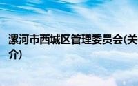 漯河市西城区管理委员会(关于漯河市西城区管理委员会的简介)