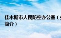 佳木斯市人民防空办公室（关于佳木斯市人民防空办公室的简介）