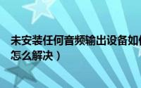 未安装任何音频输出设备如何修理（笔记本未安装音频设备怎么解决）