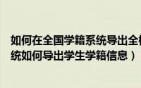 如何在全国学籍系统导出全校学生信息（全国中小学学籍系统如何导出学生学籍信息）