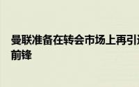 曼联准备在转会市场上再引进一位世界级且不乏比赛经验的前锋