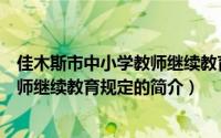 佳木斯市中小学教师继续教育规定（关于佳木斯市中小学教师继续教育规定的简介）