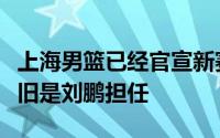 上海男篮已经官宣新赛季教练组阵容主教练依旧是刘鹏担任