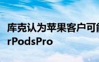 库克认为苹果客户可能同时拥有AirPods和AirPodsPro