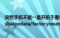 突然手机不能一直开机于是我选择长按音量增大键和开机键点wipedata/factoryreset然后一大堆不是之前