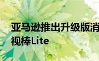 亚马逊推出升级版消防电视棒 低成本消防电视棒Lite