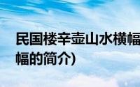 民国楼辛壶山水横幅(关于民国楼辛壶山水横幅的简介)