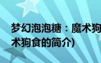 梦幻泡泡糖：魔术狗食(关于梦幻泡泡糖：魔术狗食的简介)