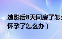 造影后8天同房了怎么补救（造影后8天同房怀孕了怎么办）