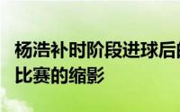 杨浩补时阶段进球后的激情滑轨仿佛正是这场比赛的缩影