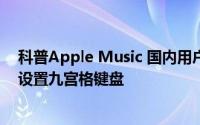 科普Apple Music 国内用户怎么尝鲜体验及iPhone6怎么设置九宫格键盘