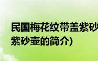 民国梅花纹带盖紫砂壶(关于民国梅花纹带盖紫砂壶的简介)