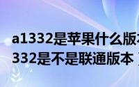 a1332是苹果什么版本（苹果手机4代型号A1332是不是联通版本）