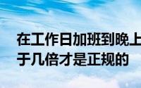 在工作日加班到晚上11点加班的时薪应不低于几倍才是正规的