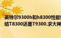 英特尔9300h和h8300性能相差多少（新手求助CPU升级纠结T8300还是T9300.求大神指点）