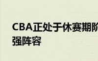 CBA正处于休赛期阶段不少球队都在积极补强阵容