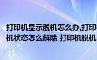 打印机显示脱机怎么办,打印机脱机状态怎么解除（打印机脱机状态怎么解除 打印机脱机怎么办）