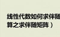 线性代数如何求伴随矩阵（线性代数:矩阵运算之求伴随矩阵）